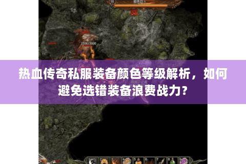 热血传奇私服装备颜色等级解析，如何避免选错装备浪费战力？