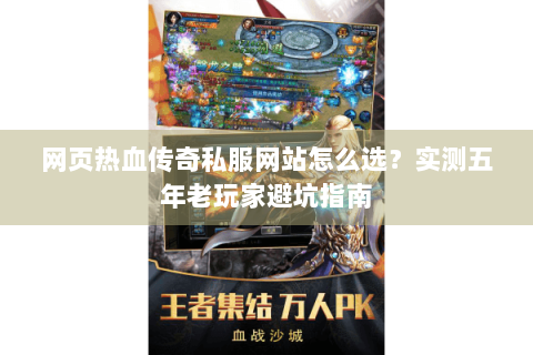 网页热血传奇私服网站怎么选？实测五年老玩家避坑指南