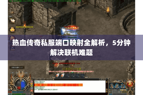 热血传奇私服端口映射全解析，5分钟解决联机难题