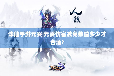 诛仙手游元婴|元婴伤害减免数值多少才合适?