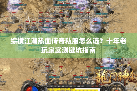 综横江湖热血传奇私服怎么选？十年老玩家实测避坑指南
