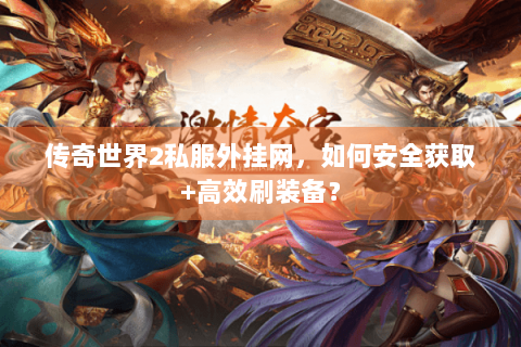 传奇世界2私服外挂网，如何安全获取+高效刷装备？