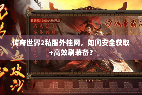 传奇世界2私服外挂网，如何安全获取+高效刷装备？