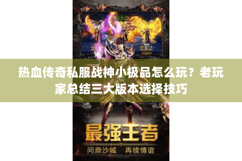 热血传奇私服战神小极品怎么玩？老玩家总结三大版本选择技巧