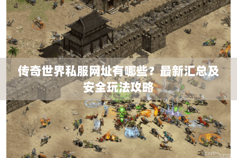 传奇世界私服网址有哪些？最新汇总及安全玩法攻略