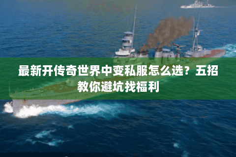 最新开传奇世界中变私服怎么选？五招教你避坑找福利