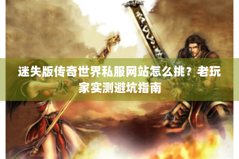 迷失版传奇世界私服网站怎么挑？老玩家实测避坑指南