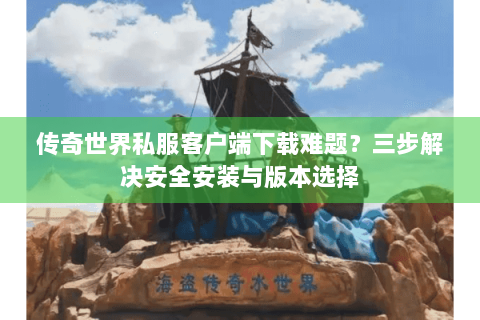 传奇世界私服客户端下载难题？三步解决安全安装与版本选择