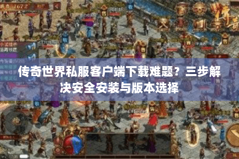 传奇世界私服客户端下载难题？三步解决安全安装与版本选择