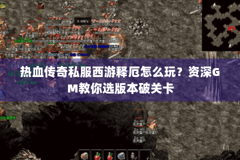 热血传奇私服西游释厄怎么玩？资深GM教你选版本破关卡