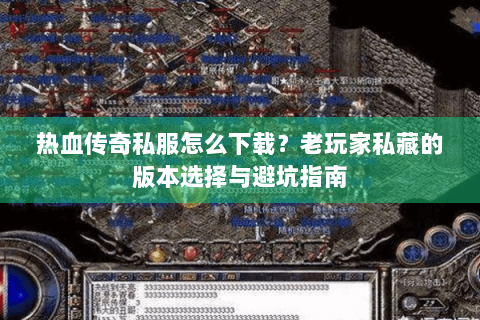 热血传奇私服怎么下载？老玩家私藏的版本选择与避坑指南