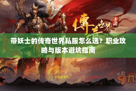 带妖士的传奇世界私服怎么选？职业攻略与版本避坑指南