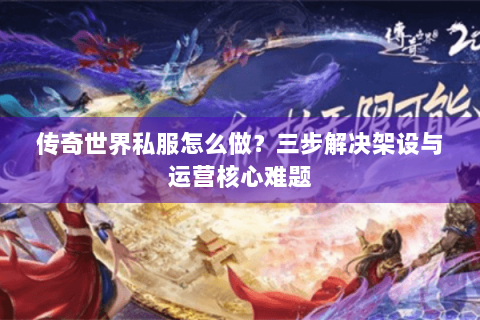 传奇世界私服怎么做？三步解决架设与运营核心难题