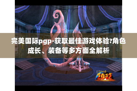 完美国际pgp-获取最佳游戏体验?角色成长、装备等多方面全解析