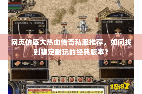 网页仿盛大热血传奇私服推荐，如何找到稳定耐玩的经典版本？