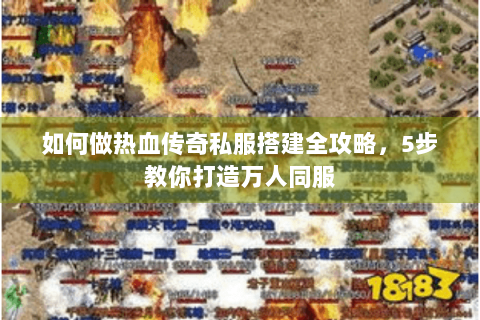 如何做热血传奇私服搭建全攻略，5步教你打造万人同服