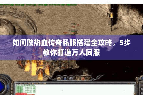 如何做热血传奇私服搭建全攻略，5步教你打造万人同服