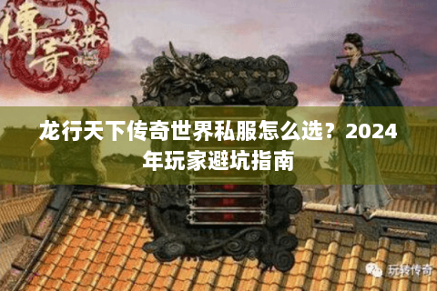 龙行天下传奇世界私服怎么选？2024年玩家避坑指南
