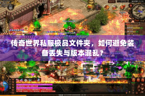 传奇世界私服极品文件夹，如何避免装备丢失与版本混乱？