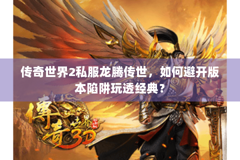 传奇世界2私服龙腾传世，如何避开版本陷阱玩透经典？