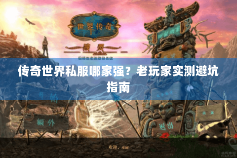 传奇世界私服哪家强？老玩家实测避坑指南