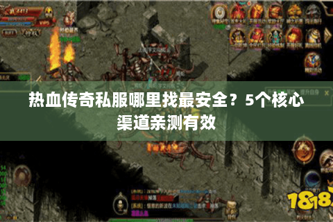 热血传奇私服哪里找最安全？5个核心渠道亲测有效
