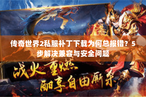 传奇世界2私服补丁下载为何总报错？5步解决兼容与安全问题