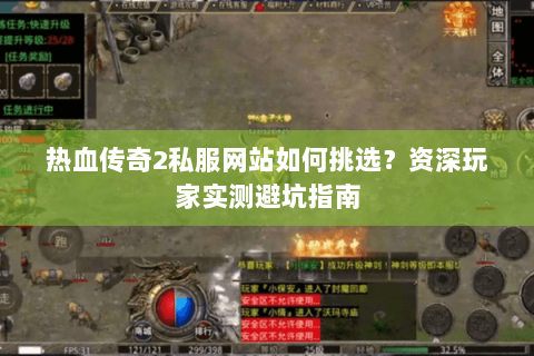 热血传奇2私服网站如何挑选？资深玩家实测避坑指南