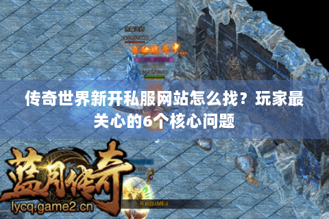 传奇世界新开私服网站怎么找？玩家最关心的6个核心问题