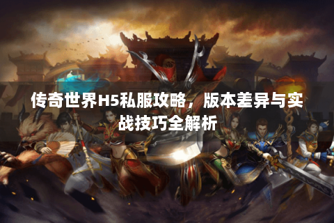 传奇世界H5私服攻略，版本差异与实战技巧全解析