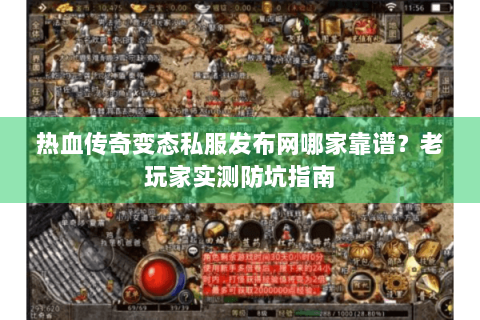 热血传奇变态私服发布网哪家靠谱？老玩家实测防坑指南