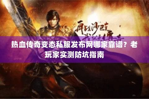 热血传奇变态私服发布网哪家靠谱？老玩家实测防坑指南