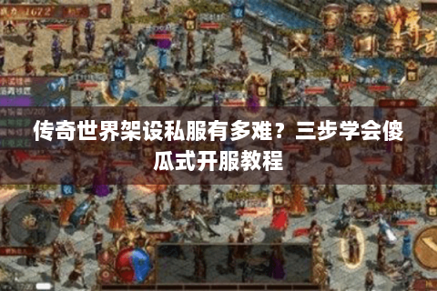传奇世界架设私服有多难？三步学会傻瓜式开服教程