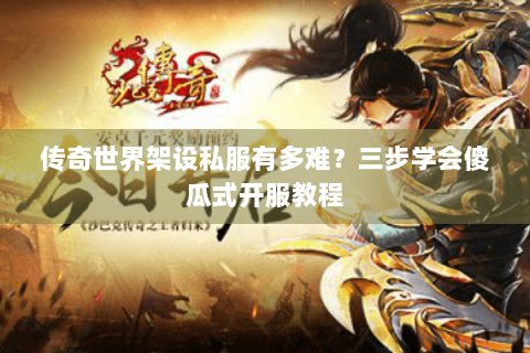 传奇世界架设私服有多难？三步学会傻瓜式开服教程