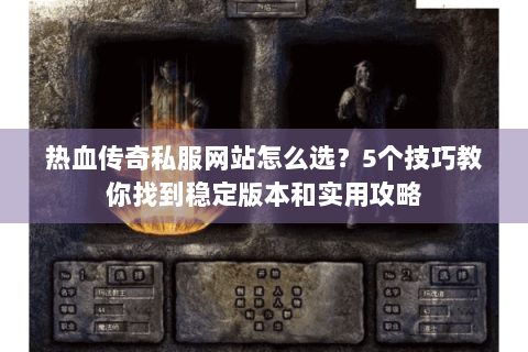 热血传奇私服网站怎么选？5个技巧教你找到稳定版本和实用攻略