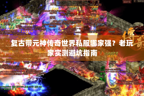 复古带元神传奇世界私服哪家强？老玩家实测避坑指南