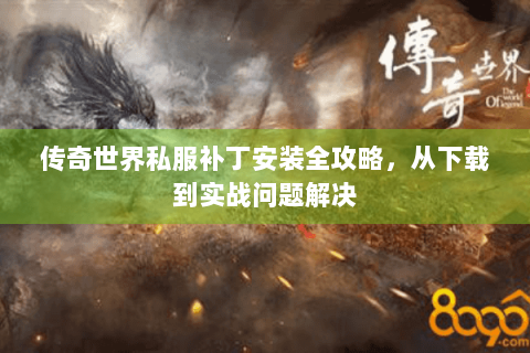 传奇世界私服补丁安装全攻略，从下载到实战问题解决