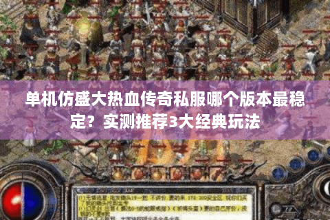 单机仿盛大热血传奇私服哪个版本最稳定？实测推荐3大经典玩法