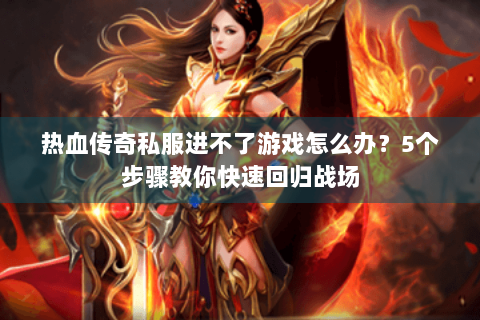 热血传奇私服进不了游戏怎么办？5个步骤教你快速回归战场