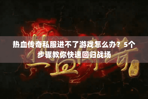 热血传奇私服进不了游戏怎么办？5个步骤教你快速回归战场