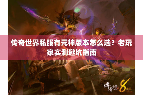 传奇世界私服有元神版本怎么选？老玩家实测避坑指南