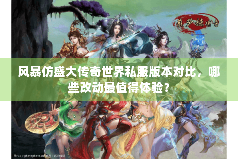 风暴仿盛大传奇世界私服版本对比，哪些改动最值得体验？