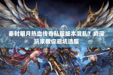 秦时明月热血传奇私服版本混乱？资深玩家教你避坑选服