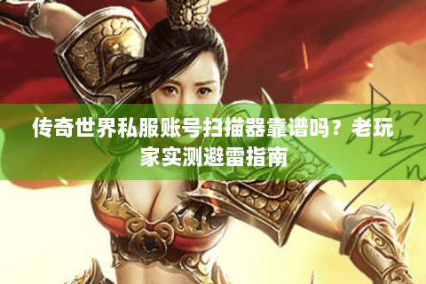传奇世界私服账号扫描器靠谱吗？老玩家实测避雷指南
