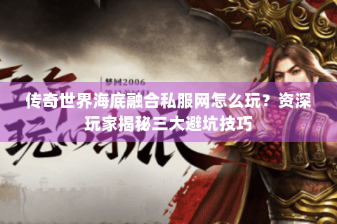 传奇世界海底融合私服网怎么玩？资深玩家揭秘三大避坑技巧