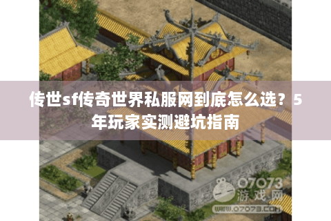 传世sf传奇世界私服网到底怎么选？5年玩家实测避坑指南