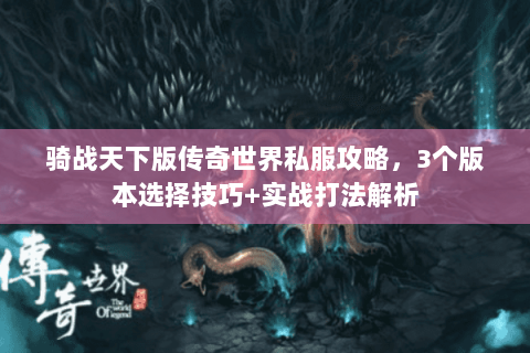 骑战天下版传奇世界私服攻略，3个版本选择技巧+实战打法解析