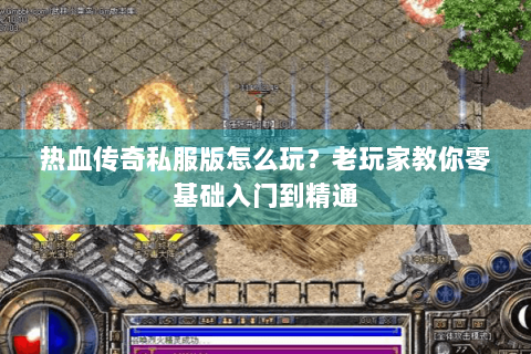 热血传奇私服版怎么玩？老玩家教你零基础入门到精通