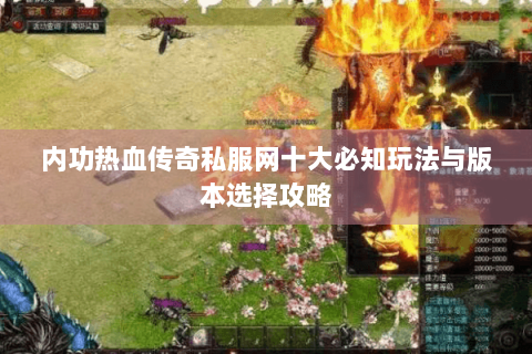 内功热血传奇私服网十大必知玩法与版本选择攻略