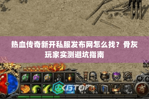 热血传奇新开私服发布网怎么找？骨灰玩家实测避坑指南